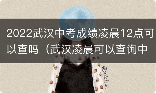 2022武汉中考成绩凌晨12点可以查吗（武汉凌晨可以查询中考成绩吗）