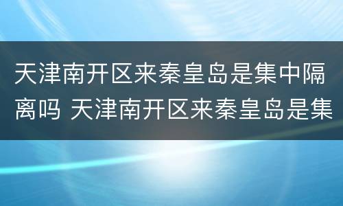 天津南开区来秦皇岛是集中隔离吗 天津南开区来秦皇岛是集中隔离吗今天