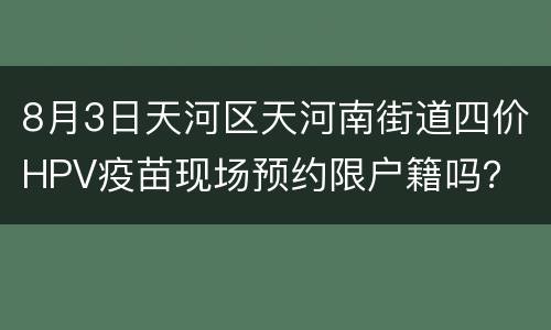 8月3日天河区天河南街道四价HPV疫苗现场预约限户籍吗？