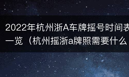 2022年杭州浙A车牌摇号时间表一览（杭州摇浙a牌照需要什么条件）