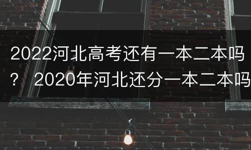2022河北高考还有一本二本吗？ 2020年河北还分一本二本吗