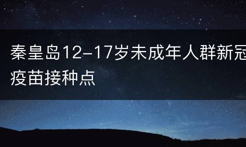 秦皇岛12-17岁未成年人群新冠疫苗接种点
