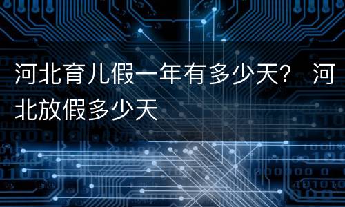 河北育儿假一年有多少天？ 河北放假多少天