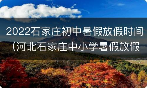 2022石家庄初中暑假放假时间（河北石家庄中小学暑假放假时间2020）