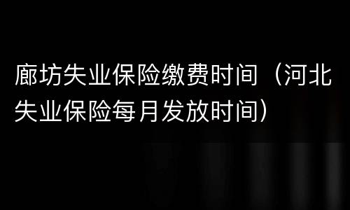 廊坊失业保险缴费时间（河北失业保险每月发放时间）