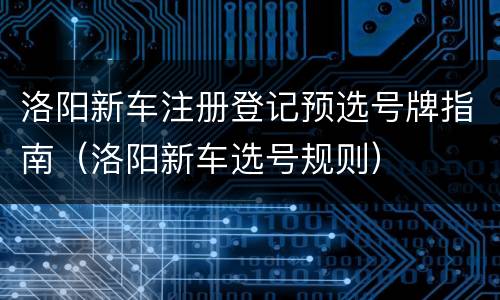 洛阳新车注册登记预选号牌指南（洛阳新车选号规则）