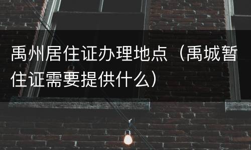 禹州居住证办理地点（禹城暂住证需要提供什么）