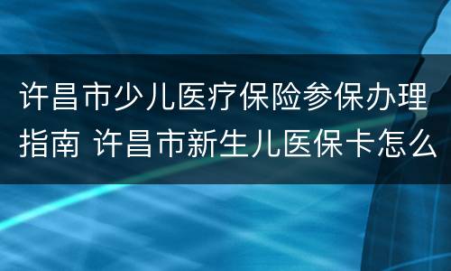 许昌市少儿医疗保险参保办理指南 许昌市新生儿医保卡怎么办理
