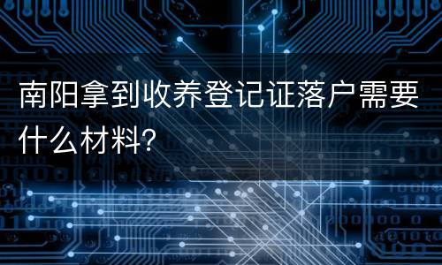 南阳拿到收养登记证落户需要什么材料？