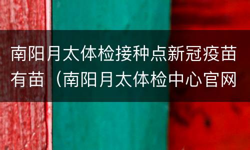 南阳月太体检接种点新冠疫苗有苗（南阳月太体检中心官网）