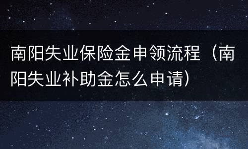 南阳失业保险金申领流程（南阳失业补助金怎么申请）
