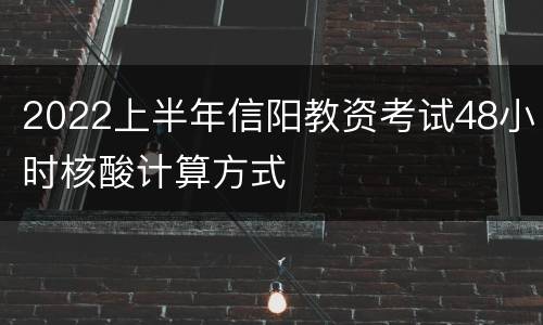 2022上半年信阳教资考试48小时核酸计算方式