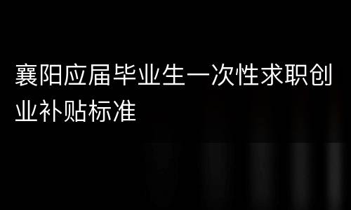 襄阳应届毕业生一次性求职创业补贴标准