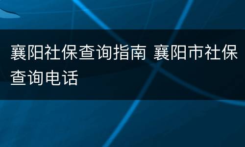 襄阳社保查询指南 襄阳市社保查询电话