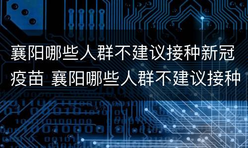 襄阳哪些人群不建议接种新冠疫苗 襄阳哪些人群不建议接种新冠疫苗了