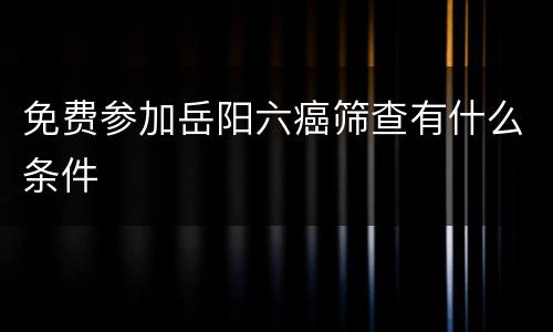 免费参加岳阳六癌筛查有什么条件