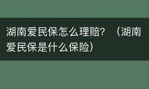 湖南爱民保怎么理赔？（湖南爱民保是什么保险）