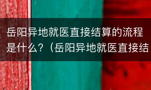 岳阳异地就医直接结算的流程是什么?（岳阳异地就医直接结算的流程是什么呢）