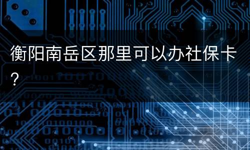 衡阳南岳区那里可以办社保卡?​