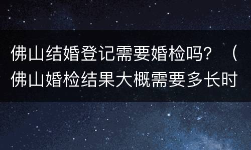 佛山结婚登记需要婚检吗？（佛山婚检结果大概需要多长时间）