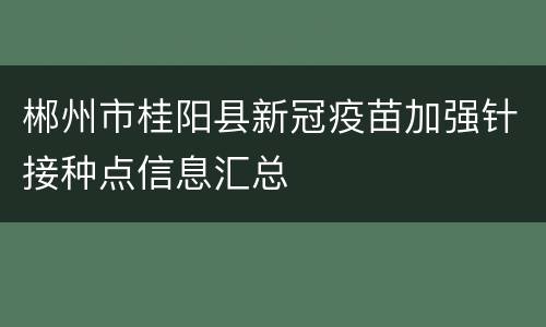 郴州市桂阳县新冠疫苗加强针接种点信息汇总
