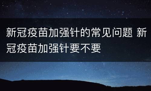新冠疫苗加强针的常见问题 新冠疫苗加强针要不要