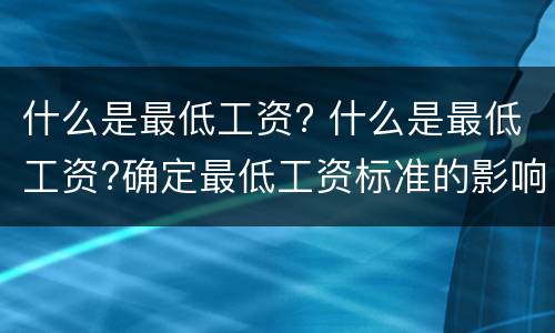什么是最低工资? 什么是最低工资?确定最低工资标准的影响因素有哪些?