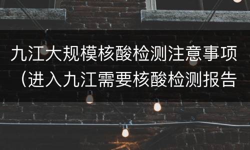 九江大规模核酸检测注意事项（进入九江需要核酸检测报告吗?）