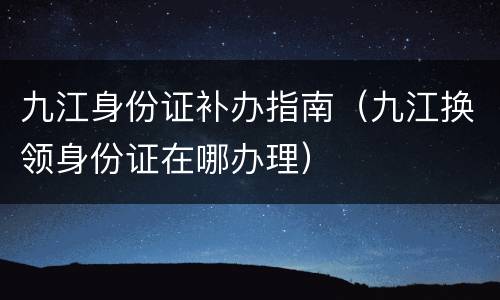 九江身份证补办指南（九江换领身份证在哪办理）