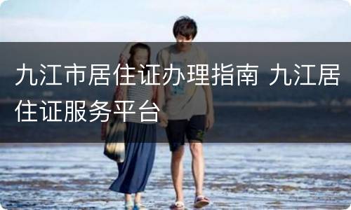 九江市居住证办理指南 九江居住证服务平台