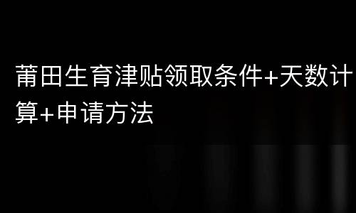 莆田生育津贴领取条件+天数计算+申请方法