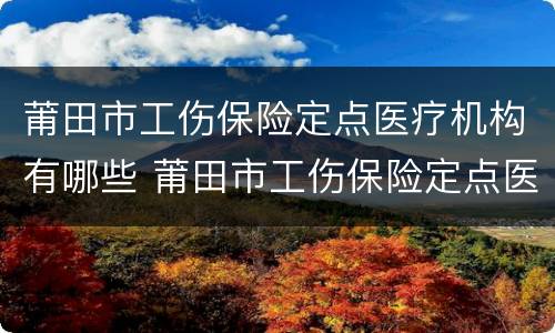 莆田市工伤保险定点医疗机构有哪些 莆田市工伤保险定点医疗机构有哪些医院