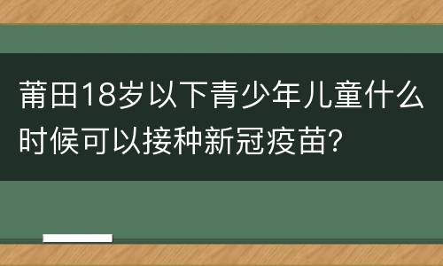 莆田18岁以下青少年儿童什么时候可以接种新冠疫苗？