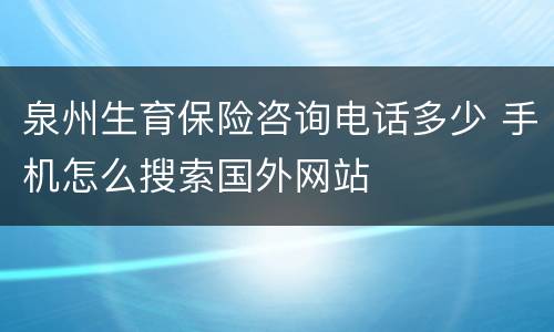 泉州生育保险咨询电话多少 手机怎么搜索国外网站
