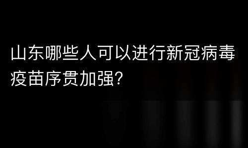 山东哪些人可以进行新冠病毒疫苗序贯加强?