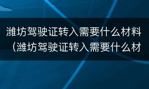 潍坊驾驶证转入需要什么材料（潍坊驾驶证转入需要什么材料呢）