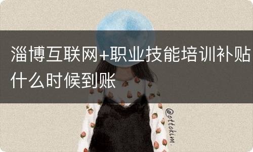 淄博互联网+职业技能培训补贴什么时候到账