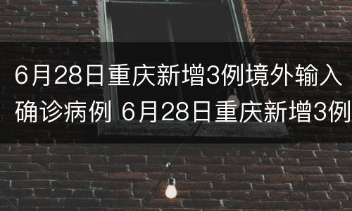 6月28日重庆新增3例境外输入确诊病例 6月28日重庆新增3例境外输入确诊病例多少例