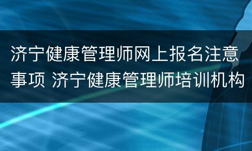 济宁健康管理师网上报名注意事项 济宁健康管理师培训机构