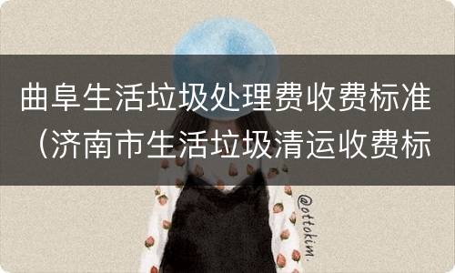 曲阜生活垃圾处理费收费标准（济南市生活垃圾清运收费标准）