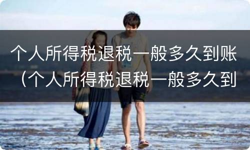 个人所得税退税一般多久到账（个人所得税退税一般多久到账怎么查询）