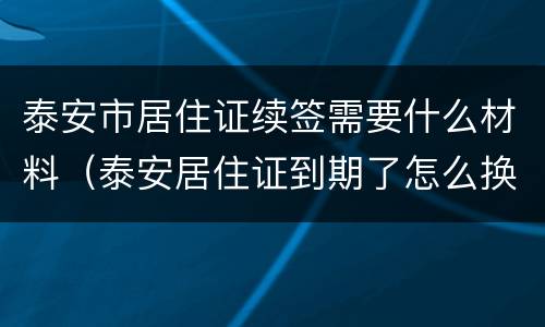 泰安市居住证续签需要什么材料（泰安居住证到期了怎么换）