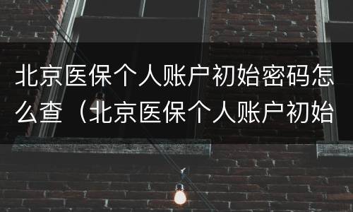 北京医保个人账户初始密码怎么查（北京医保个人账户初始密码怎么查询）