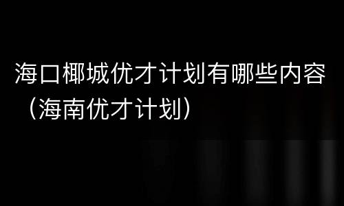 海口椰城优才计划有哪些内容（海南优才计划）