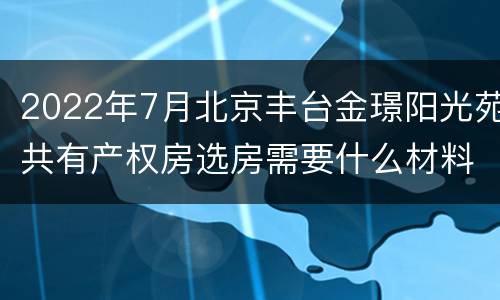 2022年7月北京丰台金璟阳光苑共有产权房选房需要什么材料？