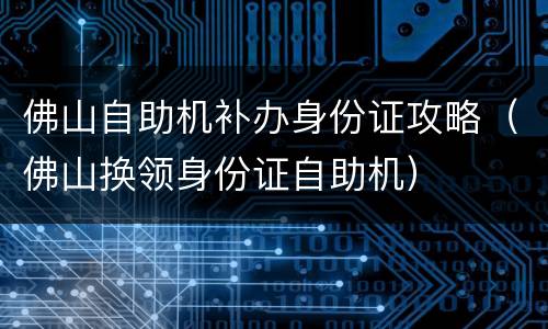佛山自助机补办身份证攻略（佛山换领身份证自助机）