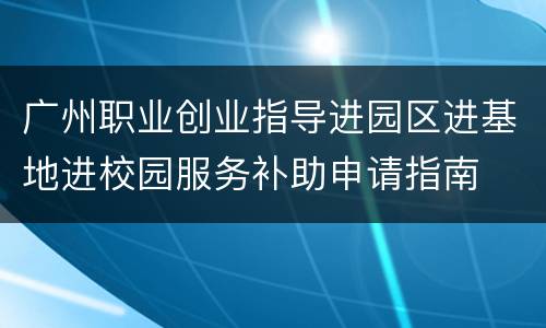 广州职业创业指导进园区进基地进校园服务补助申请指南