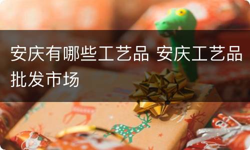 安庆有哪些工艺品 安庆工艺品批发市场