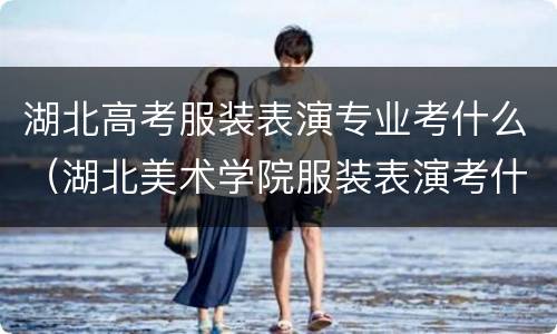 湖北高考服装表演专业考什么（湖北美术学院服装表演考什么）