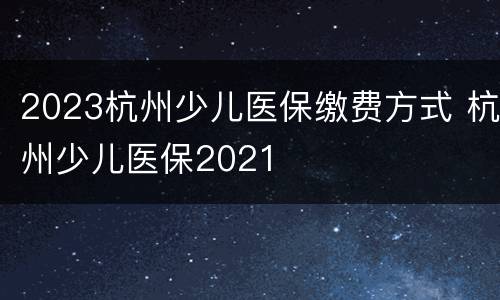 2023杭州少儿医保缴费方式 杭州少儿医保2021
